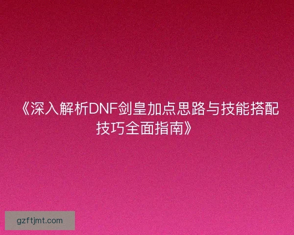 《深入解析DNF剑皇加点思路与技能搭配技巧全面指南》