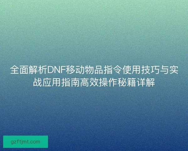 全面解析DNF移动物品指令使用技巧与实战应用指南高效操作秘籍详解