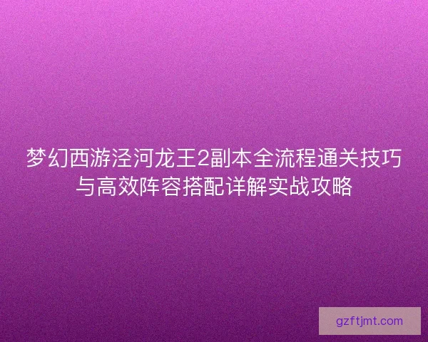 梦幻西游泾河龙王2副本全流程通关技巧与高效阵容搭配详解实战攻略