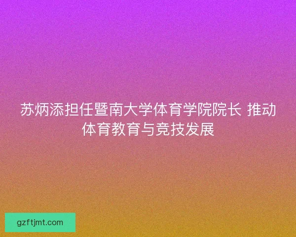 苏炳添担任暨南大学体育学院院长 推动体育教育与竞技发展