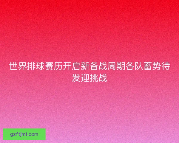 世界排球赛历开启新备战周期各队蓄势待发迎挑战