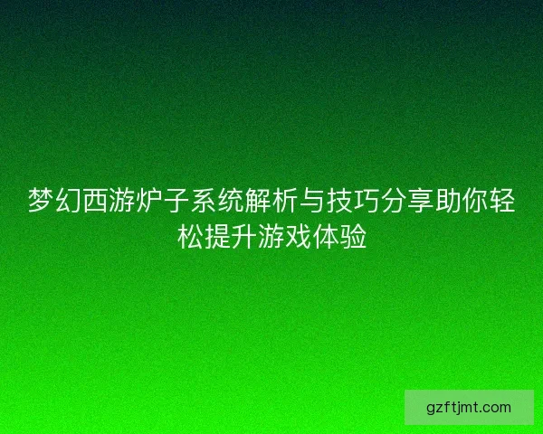 梦幻西游炉子系统解析与技巧分享助你轻松提升游戏体验