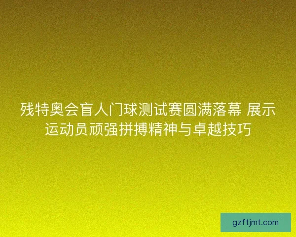 残特奥会盲人门球测试赛圆满落幕 展示运动员顽强拼搏精神与卓越技巧