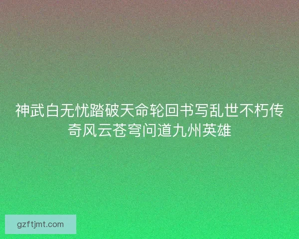 神武白无忧踏破天命轮回书写乱世不朽传奇风云苍穹问道九州英雄