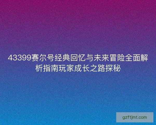 43399赛尔号经典回忆与未来冒险全面解析指南玩家成长之路探秘