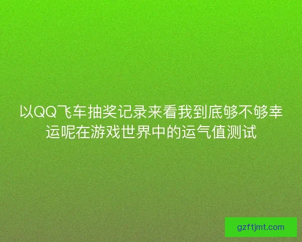 以QQ飞车抽奖记录来看我到底够不够幸运呢在游戏世界中的运气值测试