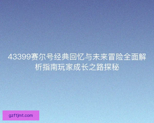 43399赛尔号经典回忆与未来冒险全面解析指南玩家成长之路探秘